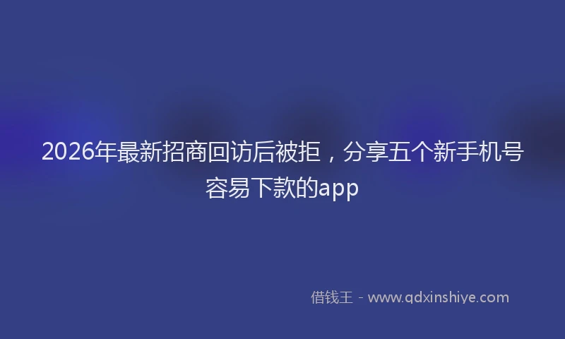 2026年最新招商回访后被拒，分享五个新手机号容易下款的app
