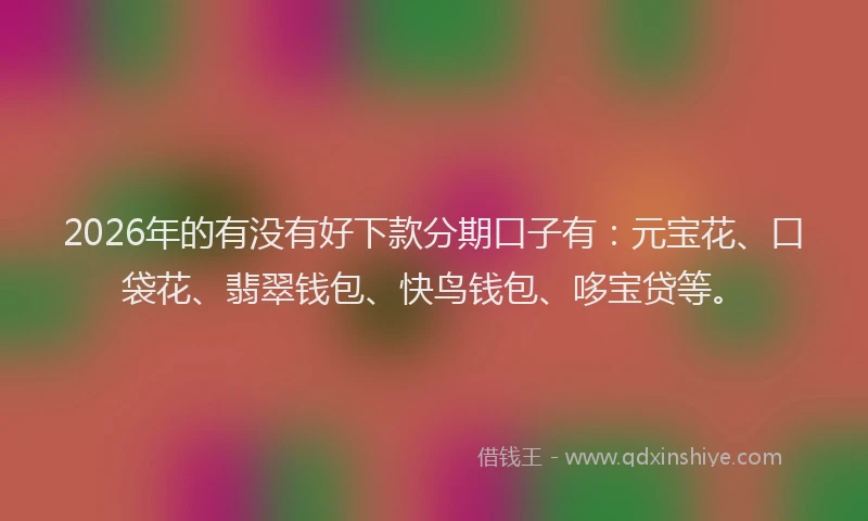 2026年的有没有好下款分期口子有：元宝花、口袋花、翡翠钱包、快鸟钱包、哆宝贷等。