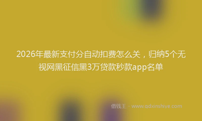 2026年最新支付分自动扣费怎么关，归纳5个无视网黑征信黑3万贷款秒款app名单