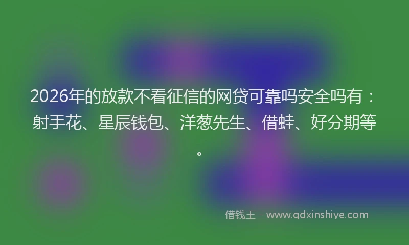 2026年的放款不看征信的网贷可靠吗安全吗有：射手花、星辰钱包、洋葱先生、借蛙、好分期等。