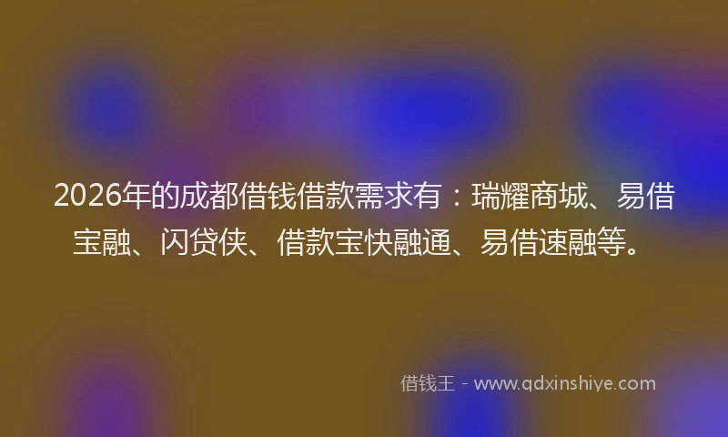 2026年的成都借钱借款需求有：瑞耀商城、易借宝融、闪贷侠、借款宝快融通、易借速融等。