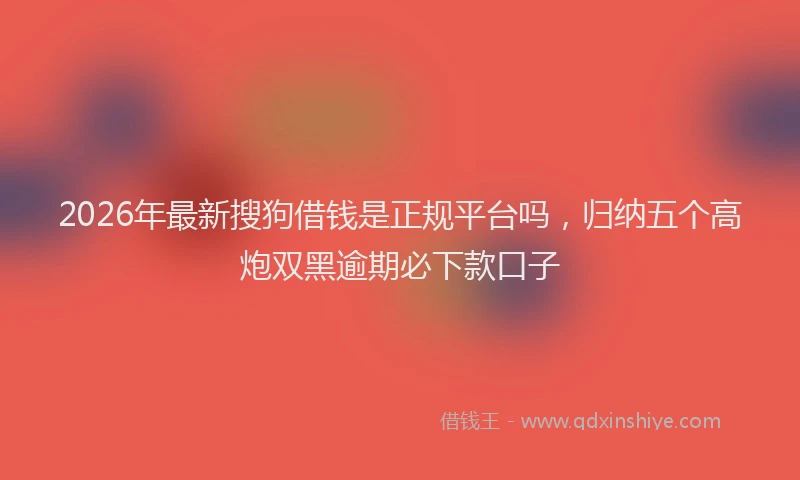 2026年最新搜狗借钱是正规平台吗，归纳五个高炮双黑逾期必下款口子