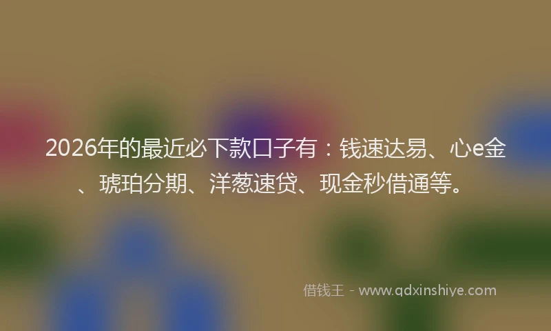 2026年的最近必下款口子有：钱速达易、心e金、琥珀分期、洋葱速贷、现金秒借通等。