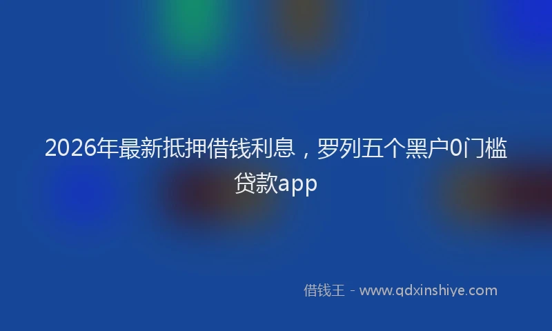 2026年最新抵押借钱利息，罗列五个黑户0门槛贷款app
