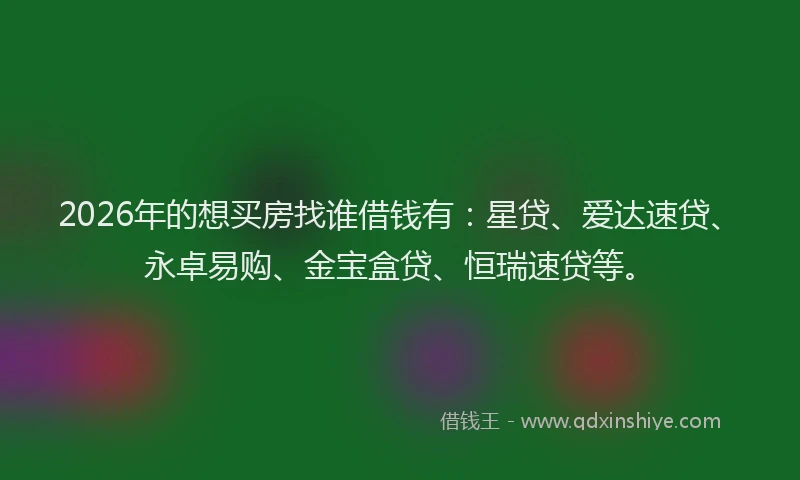 2026年的想买房找谁借钱有：星贷、爱达速贷、永卓易购、金宝盒贷、恒瑞速贷等。
