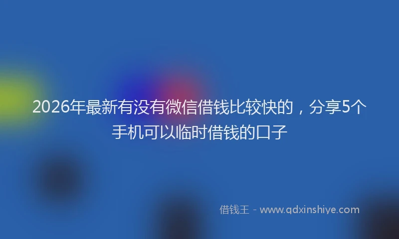 2026年最新有没有微信借钱比较快的，分享5个手机可以临时借钱的口子