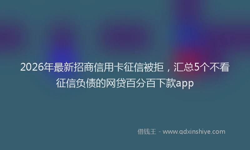2026年最新招商信用卡征信被拒，汇总5个不看征信负债的网贷百分百下款app