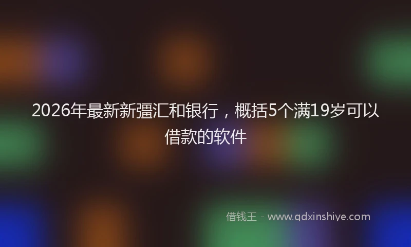 2026年最新新彊汇和银行，概括5个满19岁可以借款的软件