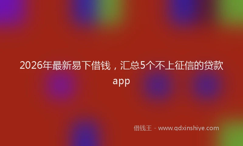 2026年最新易下借钱，汇总5个不上征信的贷款app