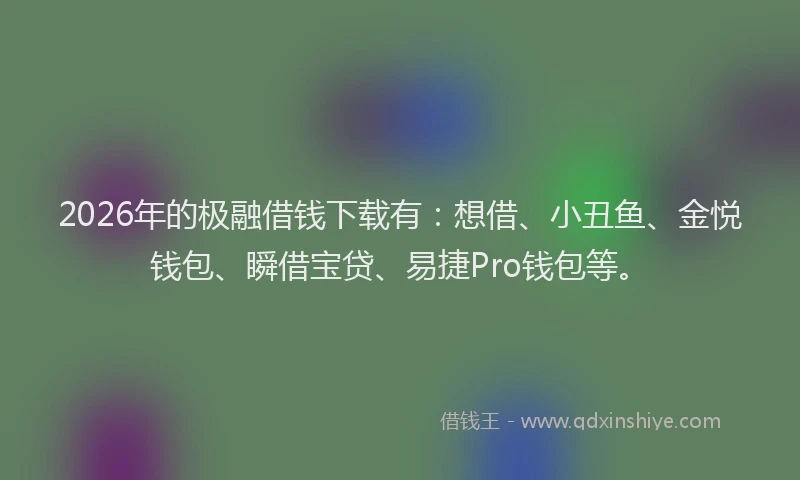 2026年的极融借钱下载有：想借、小丑鱼、金悦钱包、瞬借宝贷、易捷Pro钱包等。
