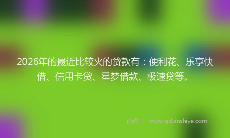 2026年的最近比较火的贷款有：便利花、乐享快借、信用卡贷、星梦借款、极速贷等。