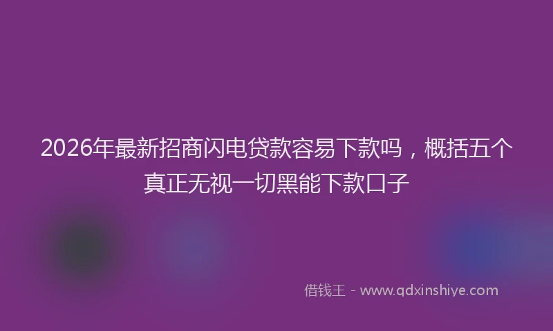 2026年最新招商闪电贷款容易下款吗，概括五个真正无视一切黑能下款口子