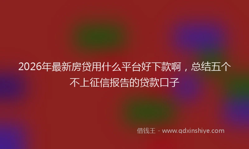 2026年最新房贷用什么平台好下款啊，总结五个不上征信报告的贷款口子