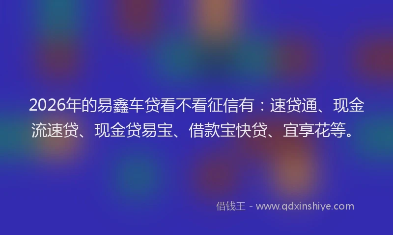 2026年的易鑫车贷看不看征信有：速贷通、现金流速贷、现金贷易宝、借款宝快贷、宜享花等。