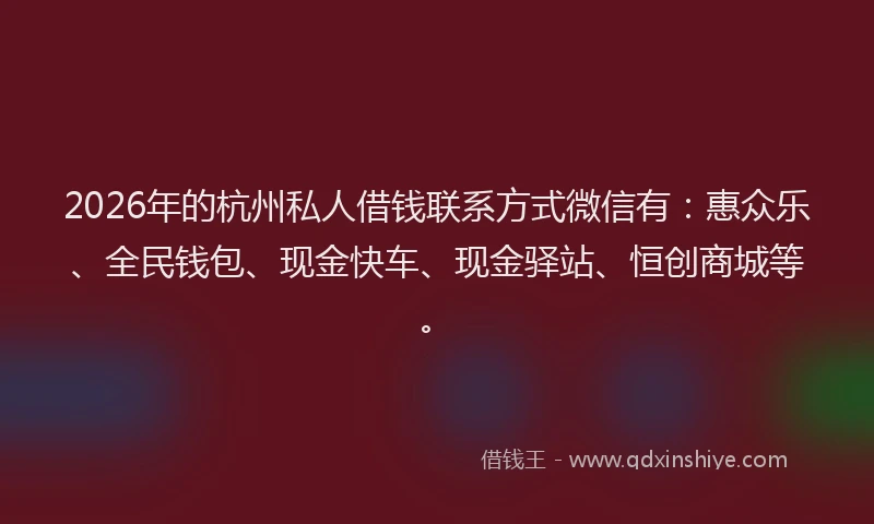 2026年的杭州私人借钱联系方式微信有：惠众乐、全民钱包、现金快车、现金驿站、恒创商城等。