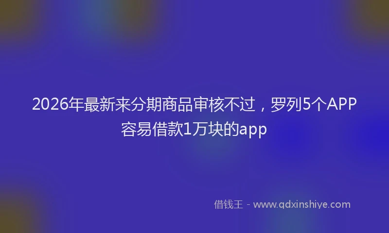 2026年最新来分期商品审核不过，罗列5个APP容易借款1万块的app