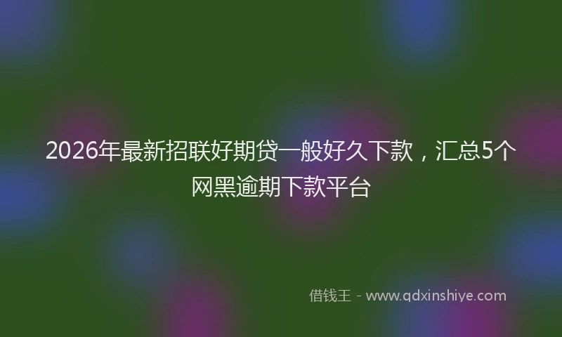 2026年最新招联好期贷一般好久下款，汇总5个网黑逾期下款平台