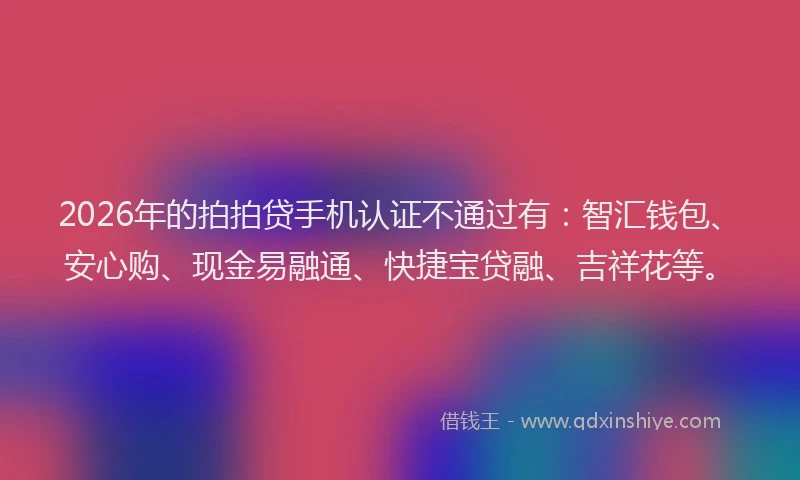 2026年的拍拍贷手机认证不通过有：智汇钱包、安心购、现金易融通、快捷宝贷融、吉祥花等。
