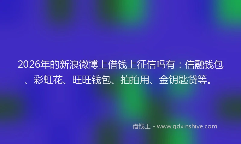 2026年的新浪微博上借钱上征信吗有：信融钱包、彩虹花、旺旺钱包、拍拍用、金钥匙贷等。