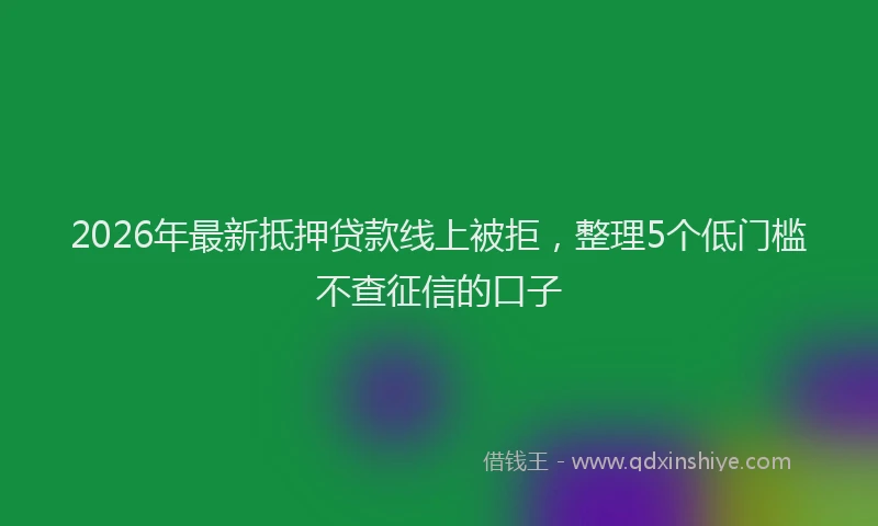 2026年最新抵押贷款线上被拒，整理5个低门槛不查征信的口子