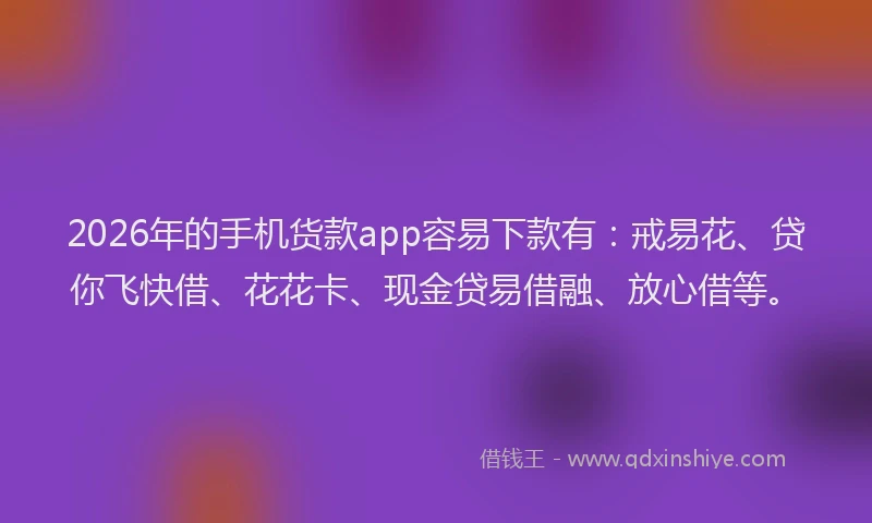 2026年的手机货款app容易下款有：戒易花、贷你飞快借、花花卡、现金贷易借融、放心借等。