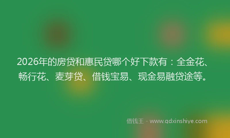 2026年的房贷和惠民贷哪个好下款有：全金花、畅行花、麦芽贷、借钱宝易、现金易融贷途等。