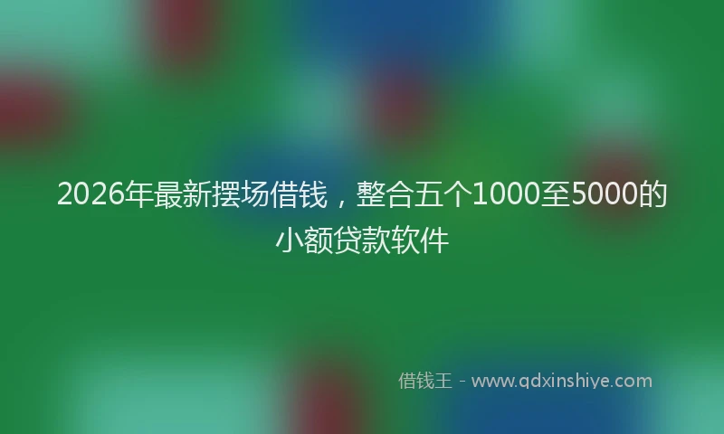 2026年最新摆场借钱，整合五个1000至5000的小额贷款软件