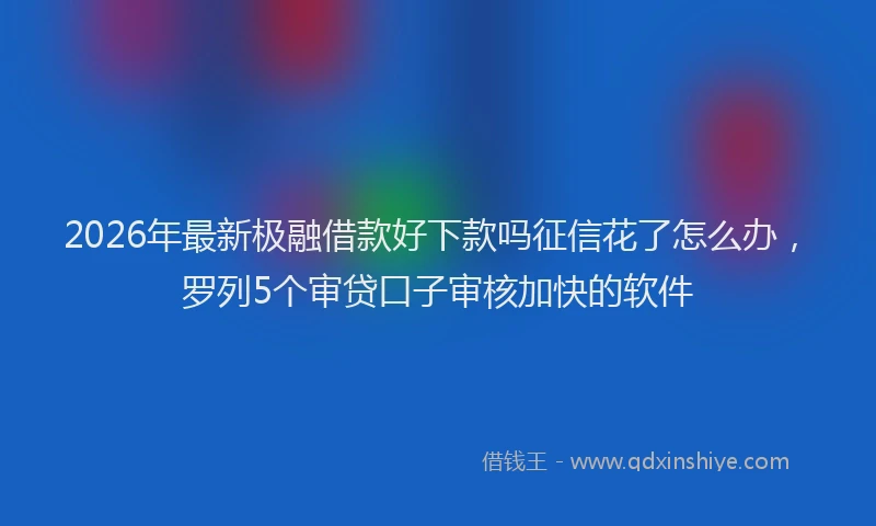 2026年最新极融借款好下款吗征信花了怎么办，罗列5个审贷口子审核加快的软件