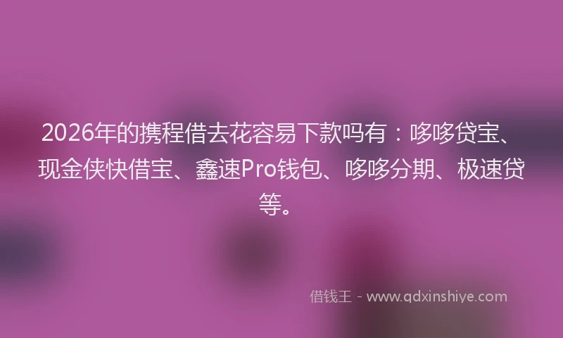 2026年的携程借去花容易下款吗有：哆哆贷宝、现金侠快借宝、鑫速Pro钱包、哆哆分期、极速贷等。