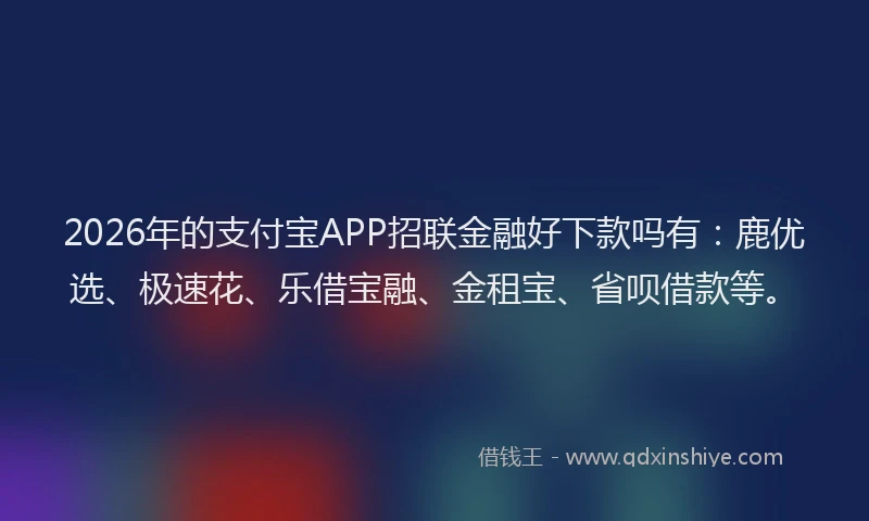 2026年的支付宝APP招联金融好下款吗有：鹿优选、极速花、乐借宝融、金租宝、省呗借款等。