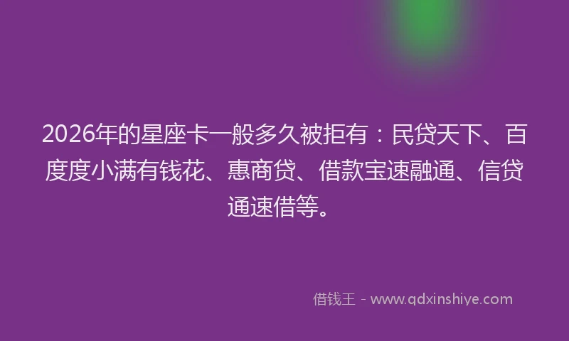 2026年的星座卡一般多久被拒有：民贷天下、百度度小满有钱花、惠商贷、借款宝速融通、信贷通速借等。
