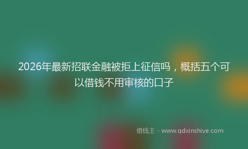 2026年最新招联金融被拒上征信吗，概括五个可以借钱不用审核的口子