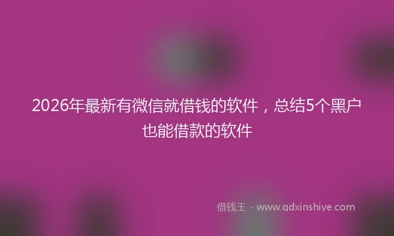 2026年最新有微信就借钱的软件，总结5个黑户也能借款的软件