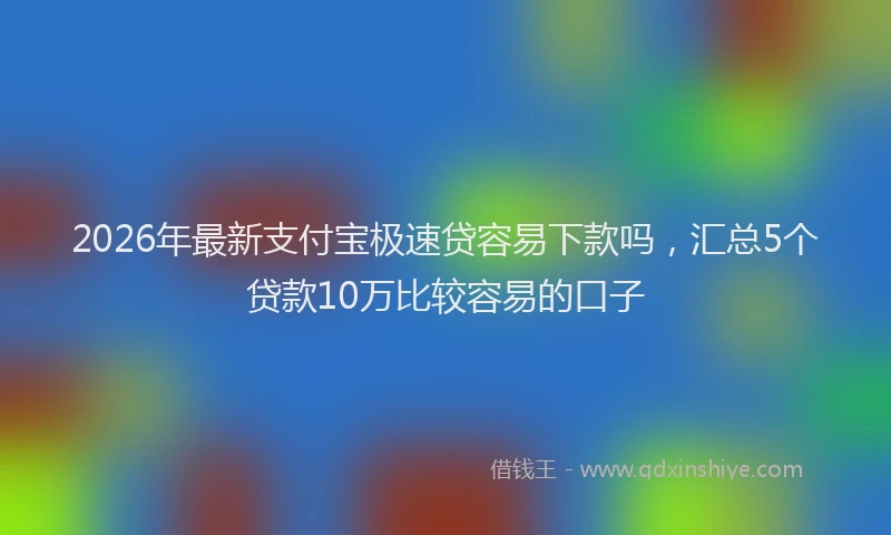 2026年最新支付宝极速贷容易下款吗，汇总5个贷款10万比较容易的口子