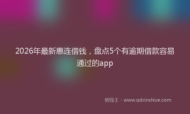 2026年最新惠连借钱，盘点5个有逾期借款容易通过的app