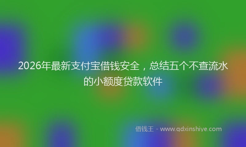 2026年最新支付宝借钱安全，总结五个不查流水的小额度贷款软件