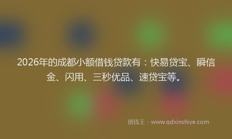 2026年的成都小额借钱贷款有：快易贷宝、瞬信金、闪用、三秒优品、速贷宝等。