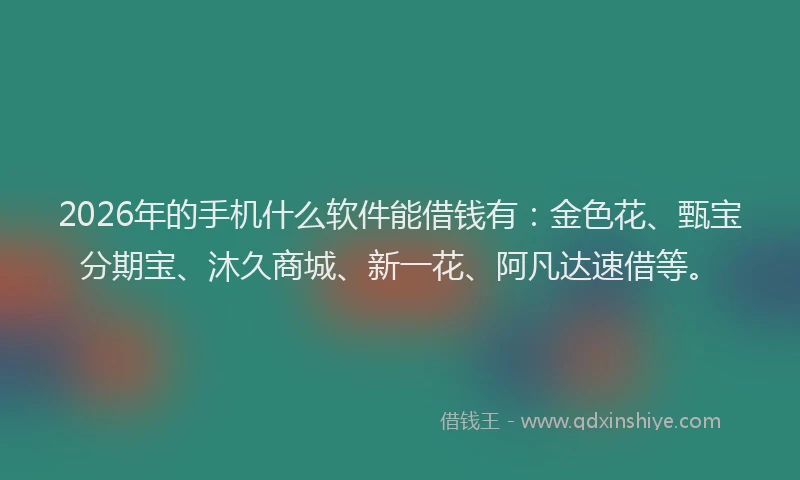 2026年的手机什么软件能借钱有：金色花、甄宝分期宝、沐久商城、新一花、阿凡达速借等。