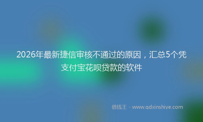 2026年最新捷信审核不通过的原因，汇总5个凭支付宝花呗贷款的软件