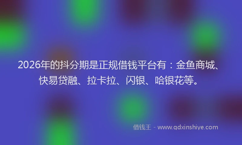 2026年的抖分期是正规借钱平台有：金鱼商城、快易贷融、拉卡拉、闪银、哈银花等。