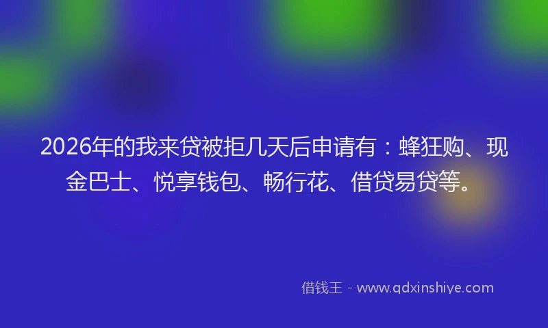 2026年的我来贷被拒几天后申请有：蜂狂购、现金巴士、悦享钱包、畅行花、借贷易贷等。