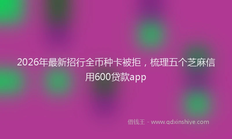 2026年最新招行全币种卡被拒，梳理五个芝麻信用600贷款app