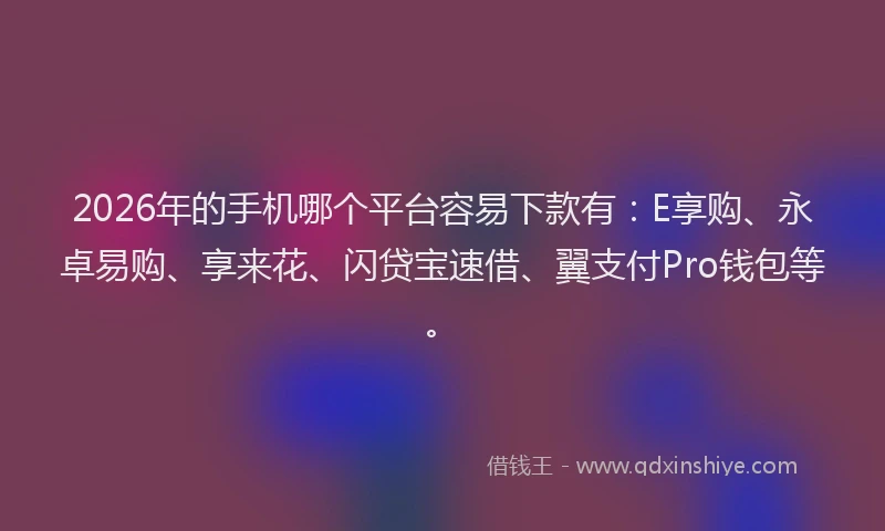 2026年的手机哪个平台容易下款有：E享购、永卓易购、享来花、闪贷宝速借、翼支付Pro钱包等。