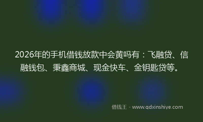 2026年的手机借钱放款中会黄吗有：飞融贷、信融钱包、秉鑫商城、现金快车、金钥匙贷等。