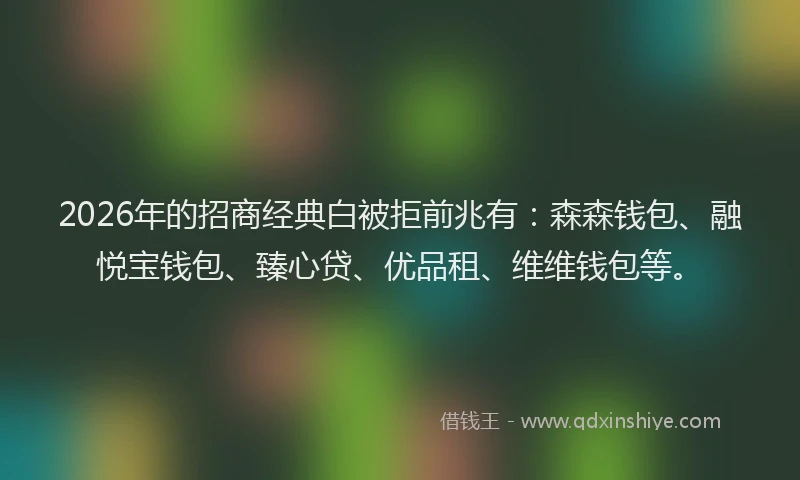 2026年的招商经典白被拒前兆有：森森钱包、融悦宝钱包、臻心贷、优品租、维维钱包等。