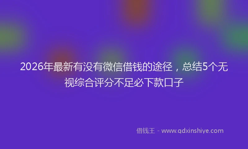 2026年最新有没有微信借钱的途径，总结5个无视综合评分不足必下款口子