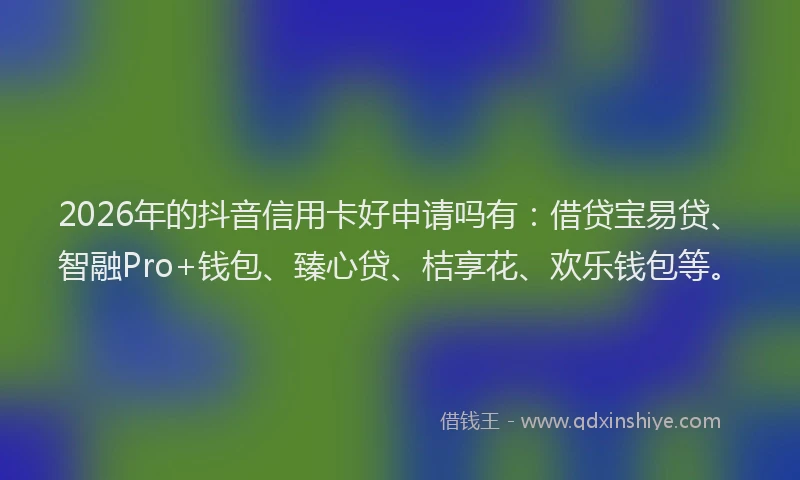 2026年的抖音信用卡好申请吗有：借贷宝易贷、智融Pro+钱包、臻心贷、桔享花、欢乐钱包等。