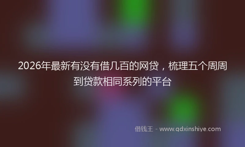2026年最新有没有借几百的网贷，梳理五个周周到贷款相同系列的平台