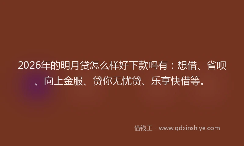 2026年的明月贷怎么样好下款吗有：想借、省呗、向上金服、贷你无忧贷、乐享快借等。