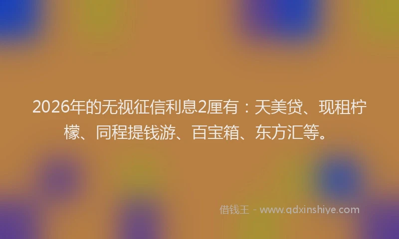 2026年的无视征信利息2厘有：天美贷、现租柠檬、同程提钱游、百宝箱、东方汇等。